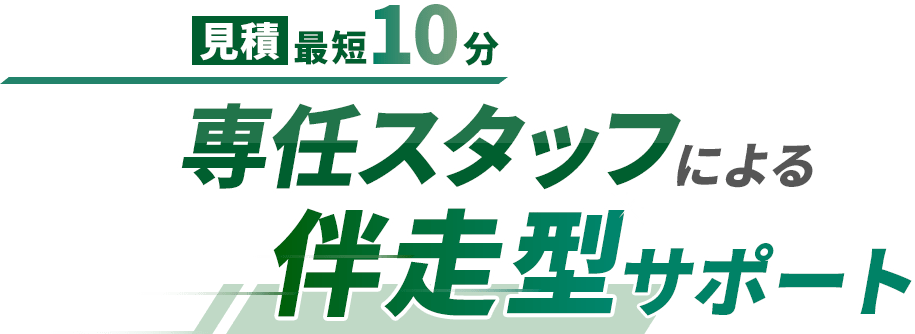 見積最短10分 専任スタッフによる伴走サポート